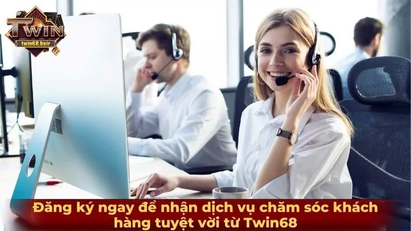 Đăng ký ngay để nhận dịch vụ chăm sóc khách hàng tuyệt vời từ Twin68